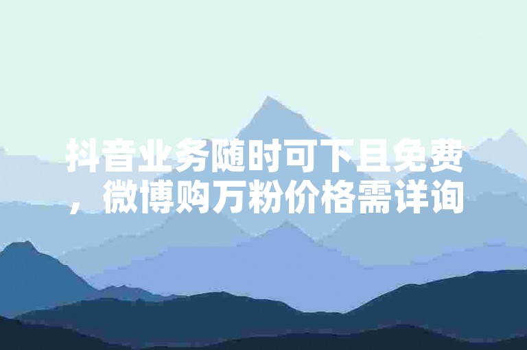 抖音业务随时可下且免费，微博购万粉价格需详询了解。