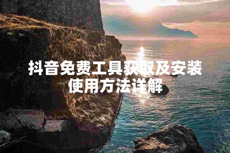抖音免费工具获取及安装使用方法详解
