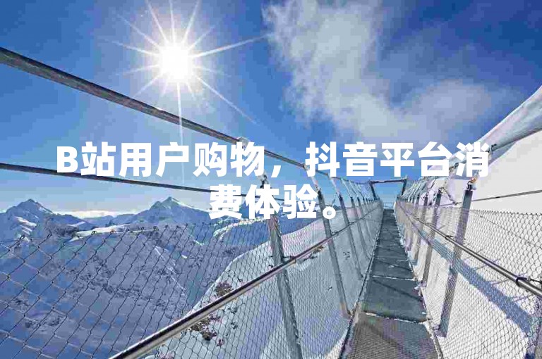 B站用户购物，抖音平台消费体验。