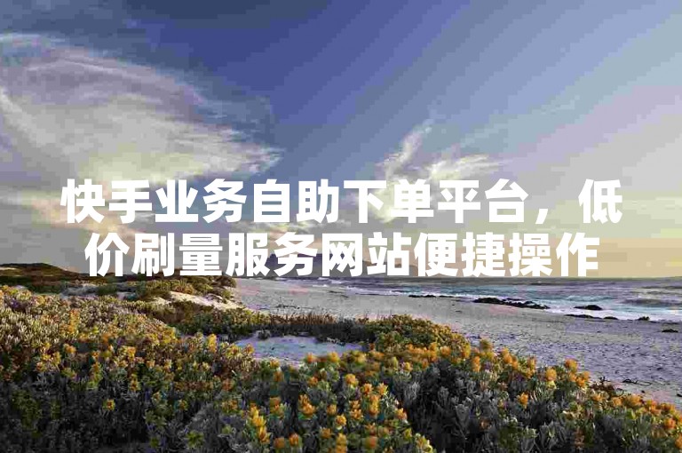 快手业务自助下单平台，低价刷量服务网站便捷操作。