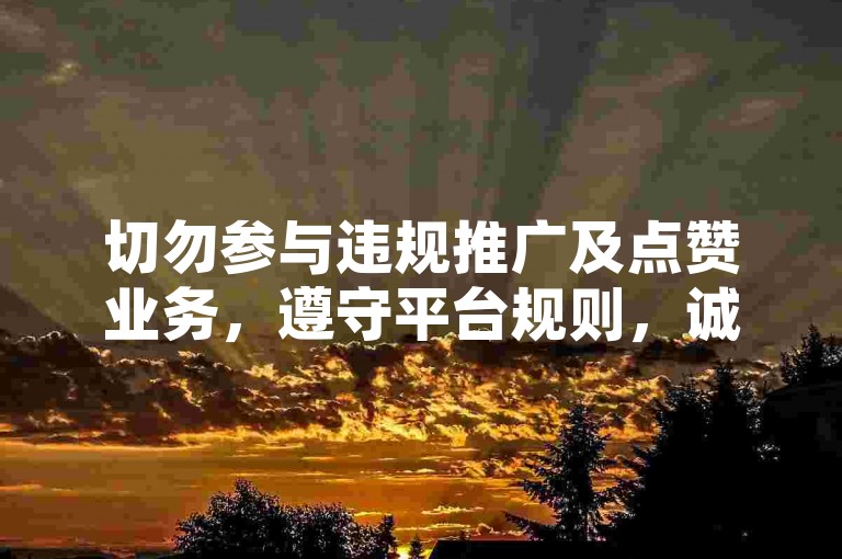 切勿参与违规推广及点赞业务，遵守平台规则，诚信使用网络。