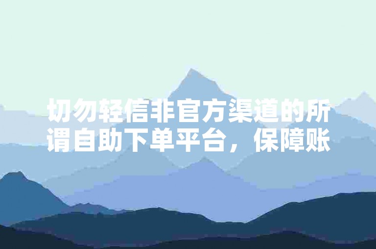 切勿轻信非官方渠道的所谓自助下单平台，保障账号安全。