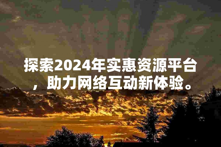 探索2024年实惠资源平台，助力网络互动新体验。