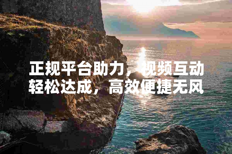 正规平台助力，视频互动轻松达成，高效便捷无风险。