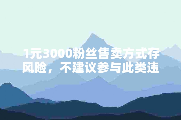 1元3000粉丝售卖方式存风险，不建议参与此类违规操作。