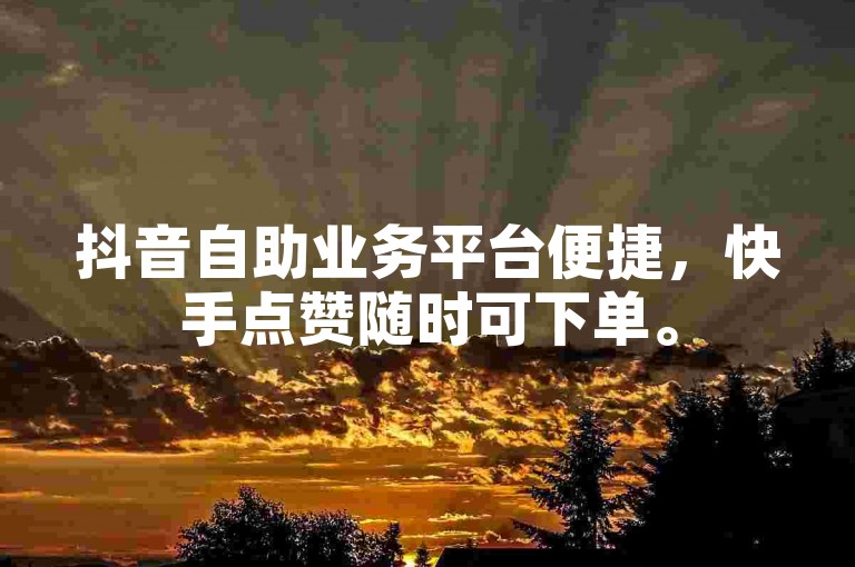 抖音自助业务平台便捷，快手点赞随时可下单。