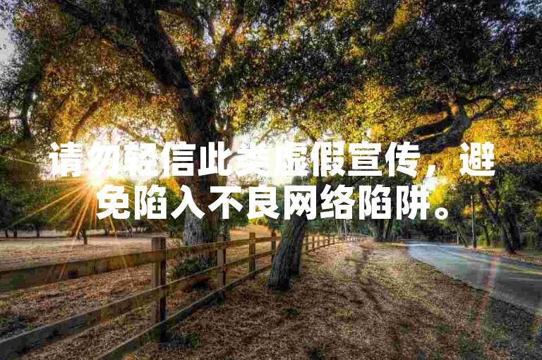 请勿轻信此类虚假宣传，避免陷入不良网络陷阱。