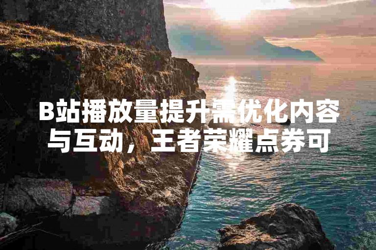 B站播放量提升需优化内容与互动，王者荣耀点券可通过官方活动获取。