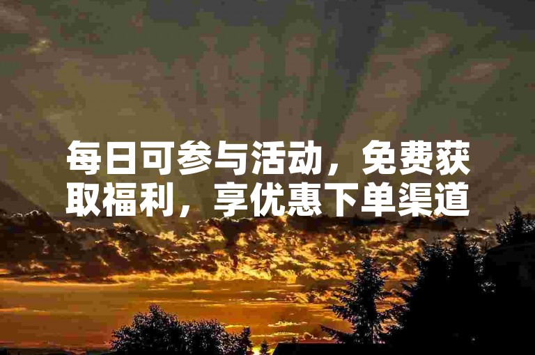 每日可参与活动，免费获取福利，享优惠下单渠道。