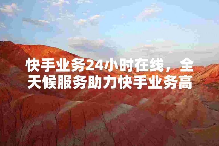 快手业务24小时在线，全天候服务助力快手业务高效运转。