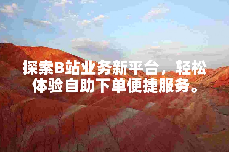 探索B站业务新平台，轻松体验自助下单便捷服务。