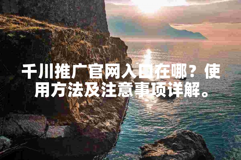 千川推广官网入口在哪？使用方法及注意事项详解。