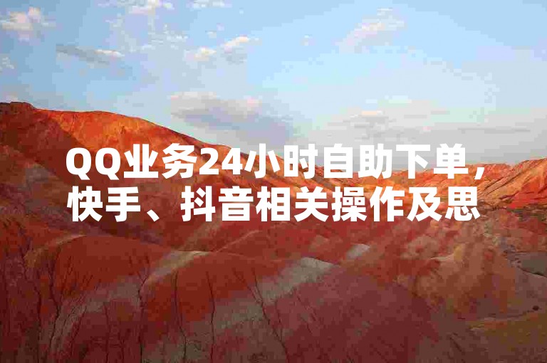 QQ业务24小时自助下单，快手、抖音相关操作及思聊下载指南