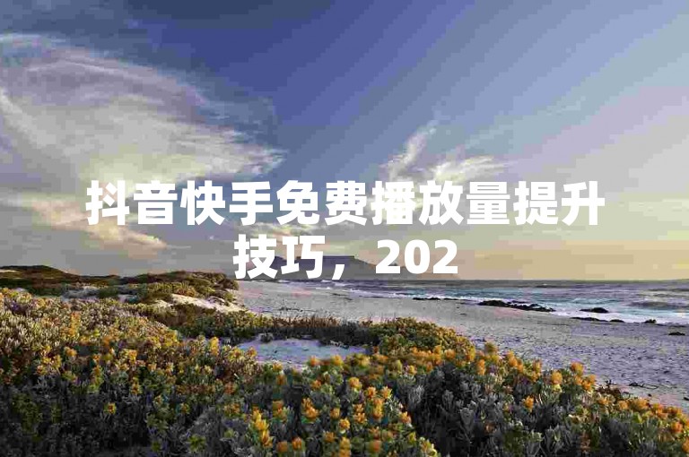 抖音快手免费播放量提升技巧，2025年轻松涨流量！