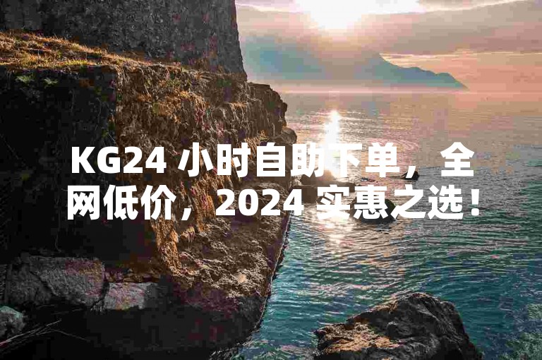 KG24 小时自助下单，全网低价，2024 实惠之选！