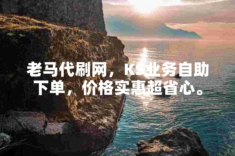 老马代刷网，KS业务自助下单，价格实惠超省心。