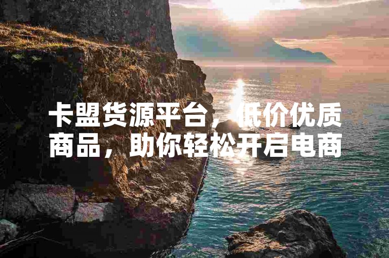 卡盟货源平台，低价优质商品，助你轻松开启电商之旅。