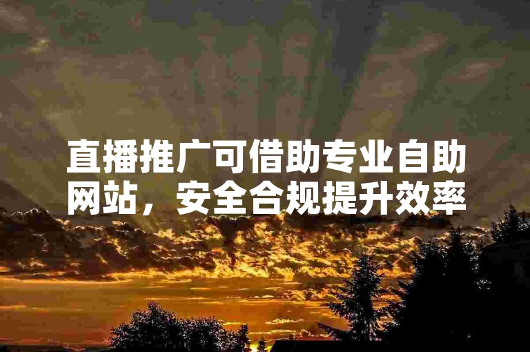 直播推广可借助专业自助网站，安全合规提升效率。