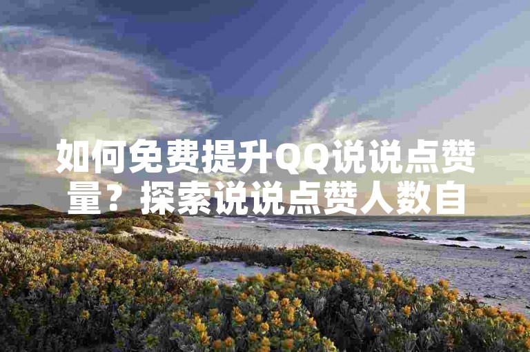 如何免费提升QQ说说点赞量？探索说说点赞人数自定义技巧。