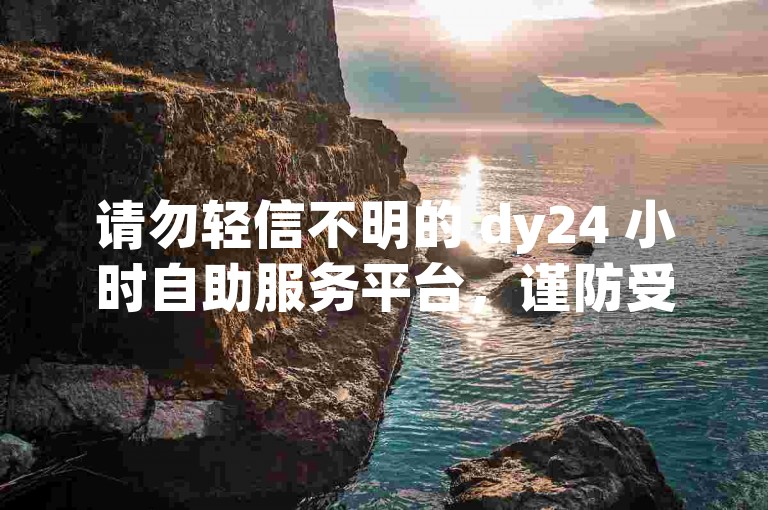 请勿轻信不明的 dy24 小时自助服务平台，谨防受骗。