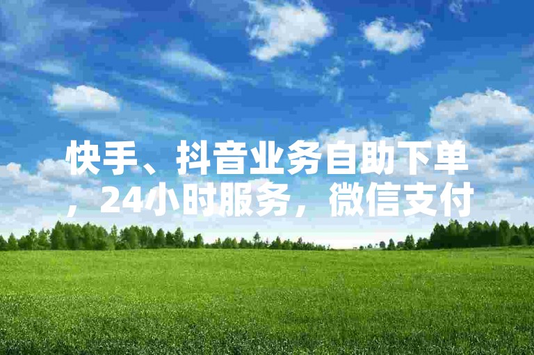 快手、抖音业务自助下单，24小时服务，微信支付便捷安全。