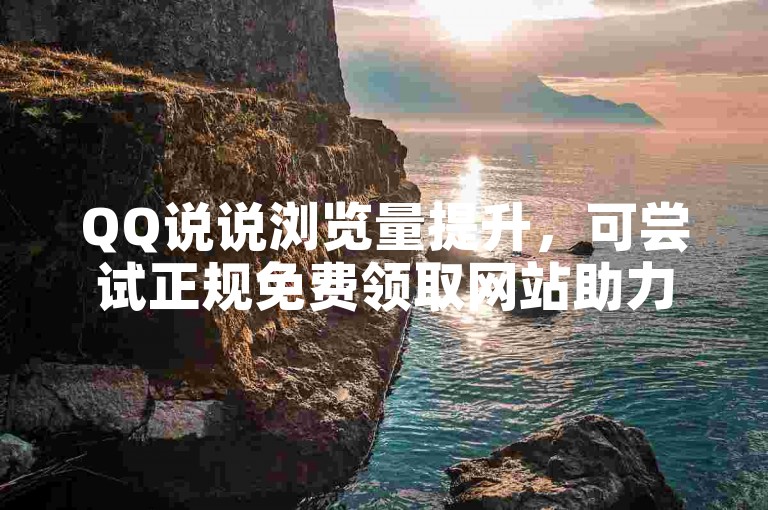 QQ说说浏览量提升，可尝试正规免费领取网站助力。