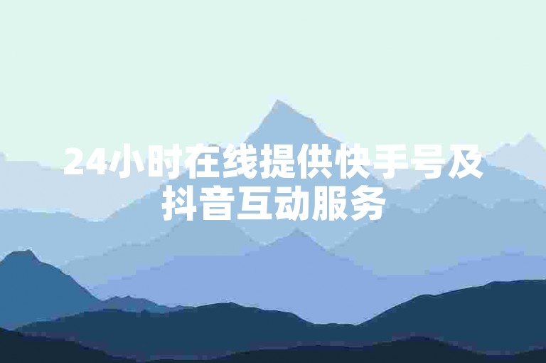 24小时在线提供快手号及抖音互动服务