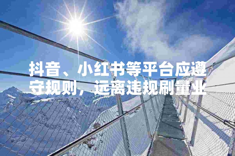 抖音、小红书等平台应遵守规则，远离违规刷量业务。