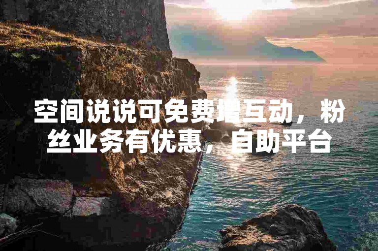 空间说说可免费增互动，粉丝业务有优惠，自助平台便捷下单。