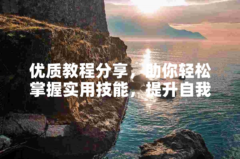优质教程分享，助你轻松掌握实用技能，提升自我。