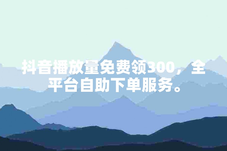 抖音播放量免费领300，全平台自助下单服务。