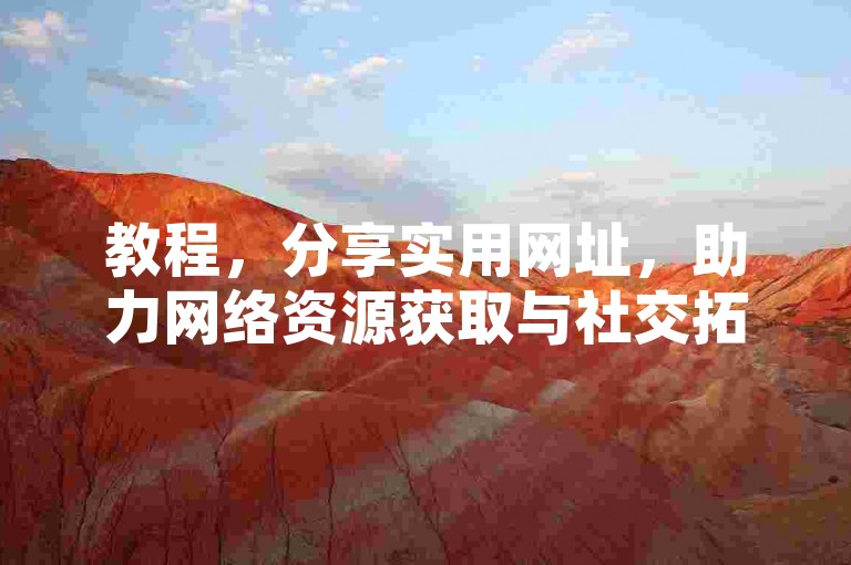 教程，分享实用网址，助力网络资源获取与社交拓展。