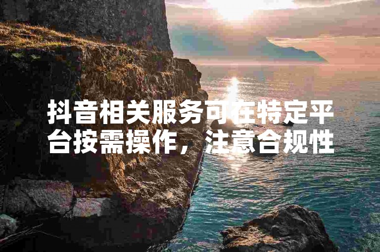 抖音相关服务可在特定平台按需操作，注意合规性。