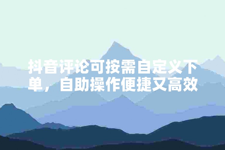 抖音评论可按需自定义下单，自助操作便捷又高效。