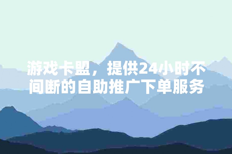 游戏卡盟，提供24小时不间断的自助推广下单服务。
