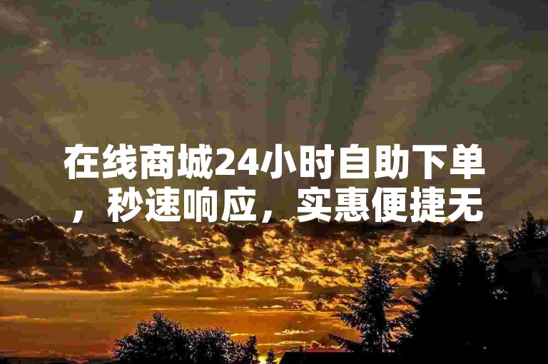 在线商城24小时自助下单，秒速响应，实惠便捷无需等待。