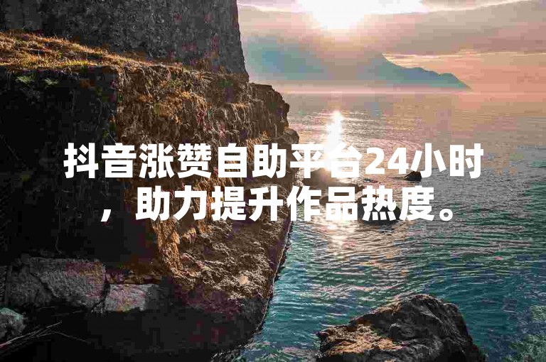 抖音涨赞自助平台24小时，助力提升作品热度。