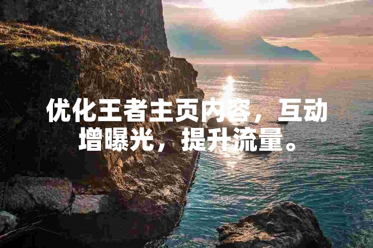 优化王者主页内容，互动增曝光，提升流量。