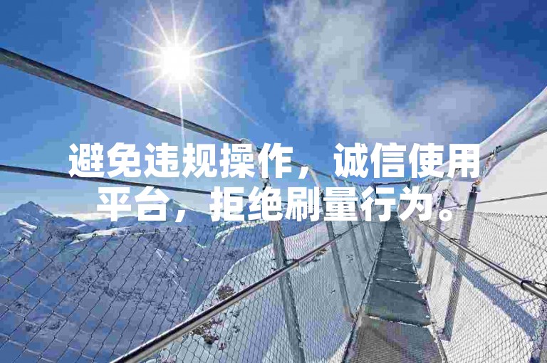 避免违规操作，诚信使用平台，拒绝刷量行为。