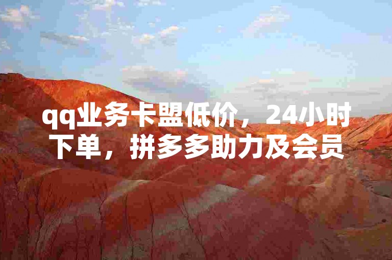qq业务卡盟低价，24小时下单，拼多多助力及会员卡盟服务