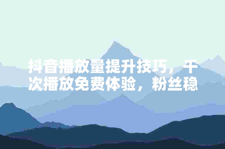 抖音播放量提升技巧，千次播放免费体验，粉丝稳定增长服务。