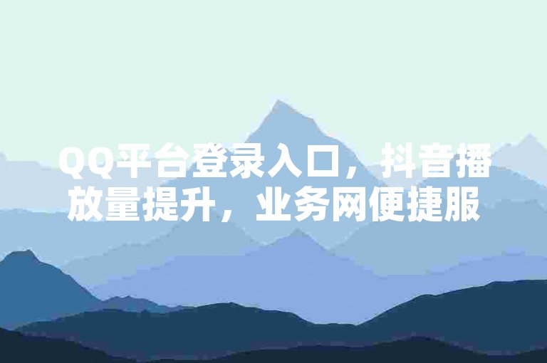 QQ平台登录入口，抖音播放量提升，业务网便捷服务体验。