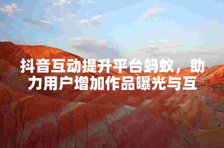 抖音互动提升平台蚂蚁，助力用户增加作品曝光与互动。