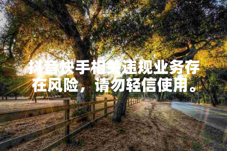 抖音快手相关违规业务存在风险，请勿轻信使用。