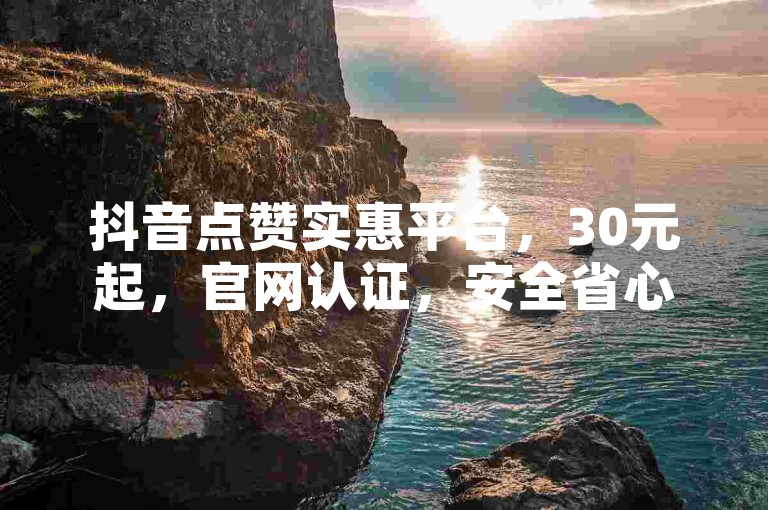 抖音点赞实惠平台，30元起，官网认证，安全省心。