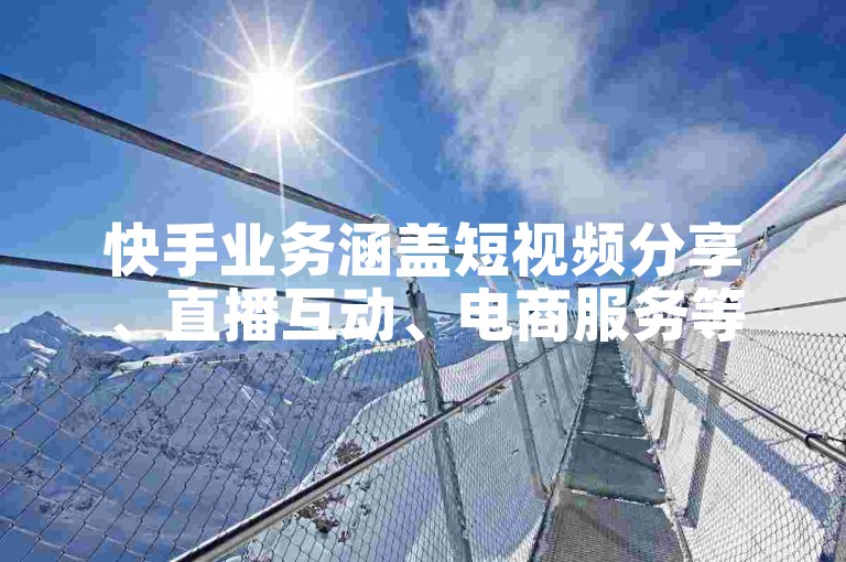 快手业务涵盖短视频分享、直播互动、电商服务等多领域。