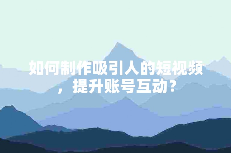 如何制作吸引人的短视频，提升账号互动？