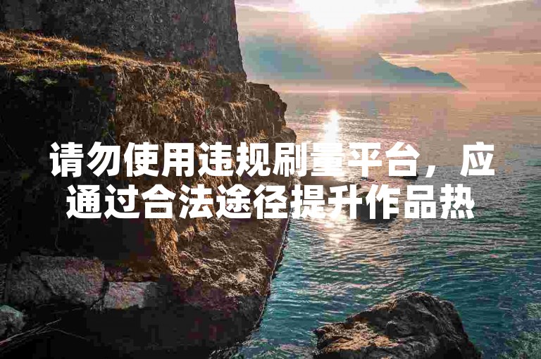 请勿使用违规刷量平台，应通过合法途径提升作品热度。