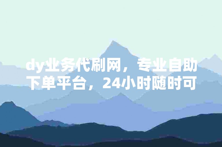 dy业务代刷网，专业自助下单平台，24小时随时可用。