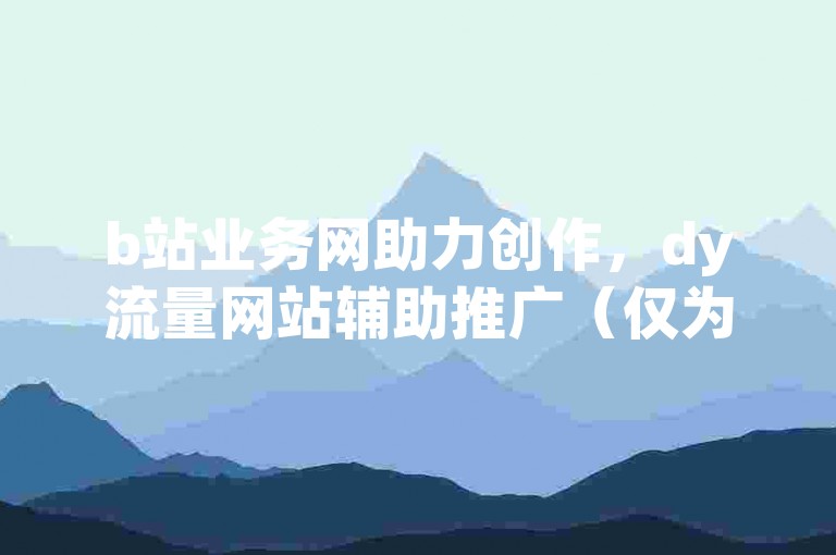 b站业务网助力创作，dy流量网站辅助推广（仅为示例，实际此类操作可能违规）